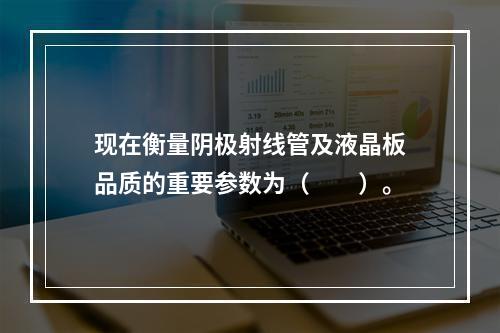 现在衡量阴极射线管及液晶板品质的重要参数为（　　）。