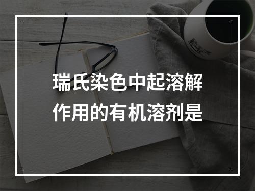 瑞氏染色中起溶解作用的有机溶剂是