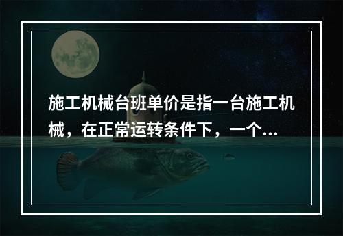 施工机械台班单价是指一台施工机械，在正常运转条件下，一个工作