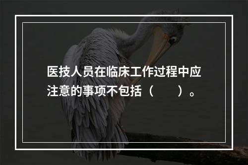 医技人员在临床工作过程中应注意的事项不包括（　　）。