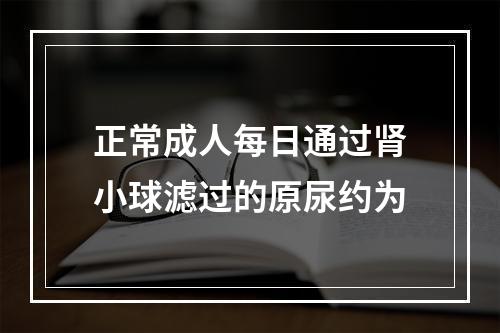 正常成人每日通过肾小球滤过的原尿约为