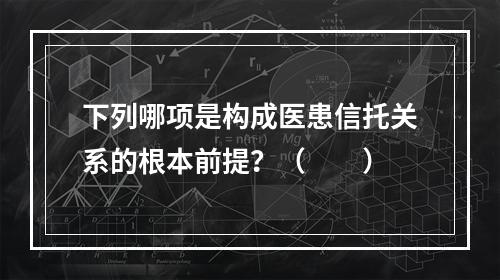 下列哪项是构成医患信托关系的根本前提？（　　）