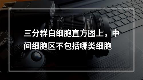 三分群白细胞直方图上，中间细胞区不包括哪类细胞