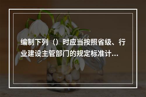 编制下列（）时应当按照省级、行业建设主管部门的规定标准计价。