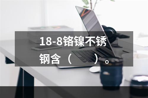 18-8铬镍不锈钢含（　　）。