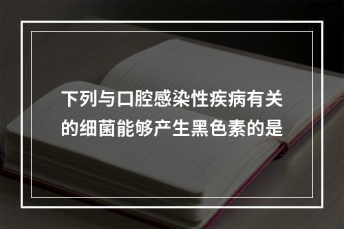 下列与口腔感染性疾病有关的细菌能够产生黑色素的是