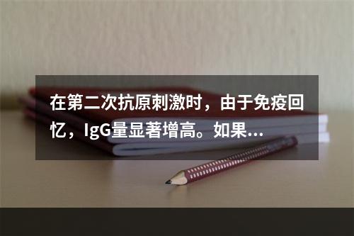 在第二次抗原刺激时，由于免疫回忆，IgG量显著增高。如果一个