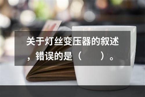 关于灯丝变压器的叙述，错误的是（　　）。