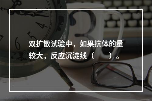 双扩散试验中，如果抗体的量较大，反应沉淀线（　　）。