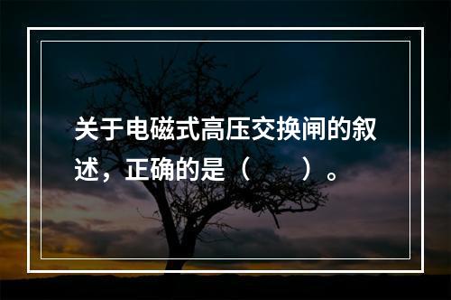 关于电磁式高压交换闸的叙述，正确的是（　　）。