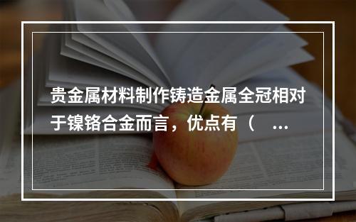 贵金属材料制作铸造金属全冠相对于镍铬合金而言，优点有（　　