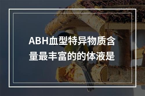 ABH血型特异物质含量最丰富的的体液是