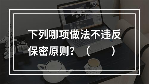 下列哪项做法不违反保密原则？（　　）