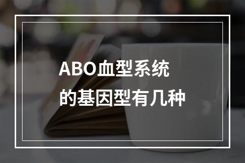 ABO血型系统的基因型有几种