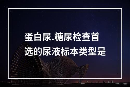 蛋白尿.糖尿检查首选的尿液标本类型是