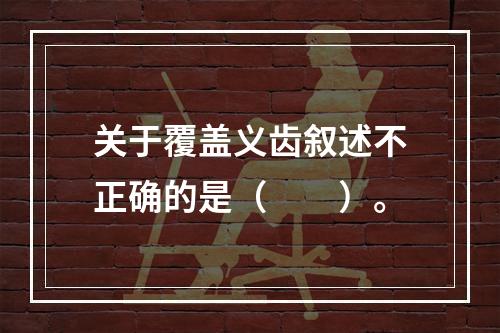 关于覆盖义齿叙述不正确的是（　　）。