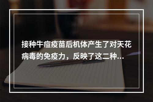 接种牛痘疫苗后机体产生了对天花病毒的免疫力，反映了这二种抗原