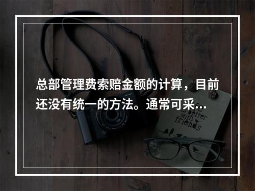 总部管理费索赔金额的计算，目前还没有统一的方法。通常可采用以