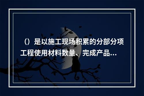 （）是以施工现场积累的分部分项工程使用材料数量、完成产品数量