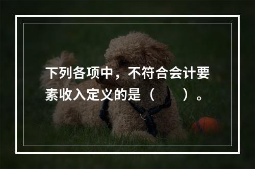 下列各项中，不符合会计要素收入定义的是（　　）。