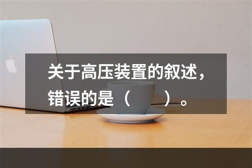 关于高压装置的叙述，错误的是（　　）。