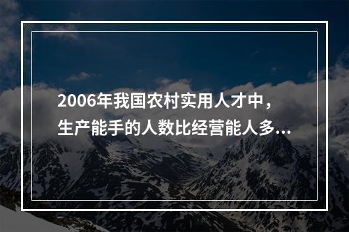 2006年我国农村实用人才中，生产能手的人数比经营能人多（　