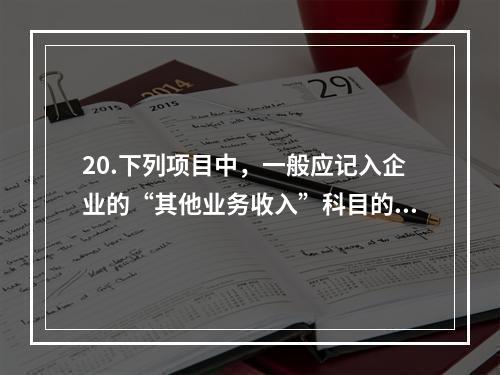 20.下列项目中，一般应记入企业的“其他业务收入”科目的有（