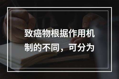 致癌物根据作用机制的不同，可分为