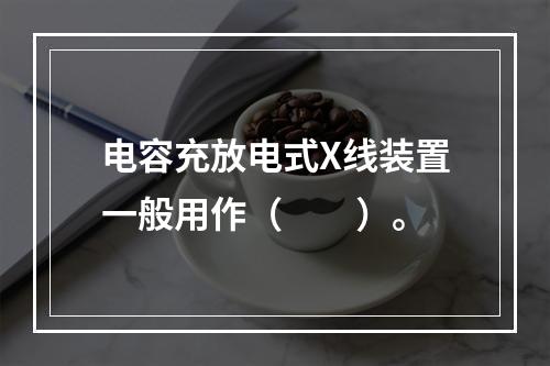 电容充放电式X线装置一般用作（　　）。