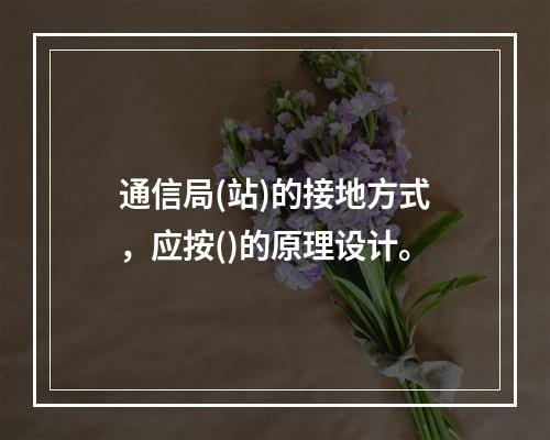 通信局(站)的接地方式，应按()的原理设计。