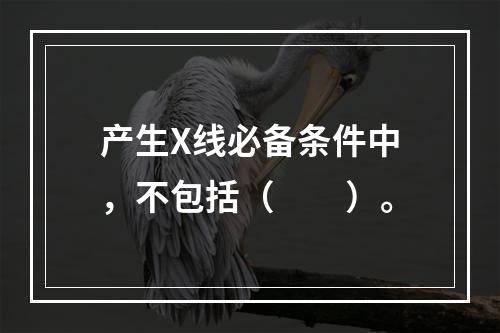 产生X线必备条件中，不包括（　　）。