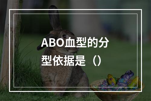 ABO血型的分型依据是（）