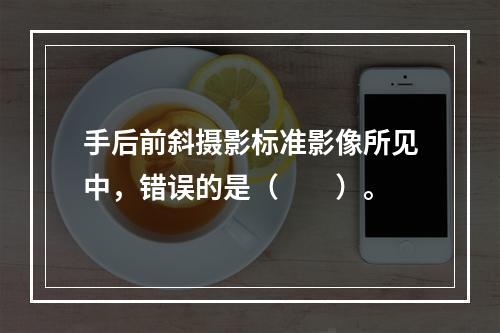 手后前斜摄影标准影像所见中，错误的是（　　）。