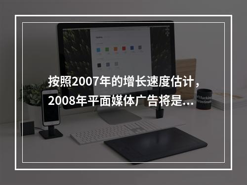 按照2007年的增长速度估计，2008年平面媒体广告将是电视