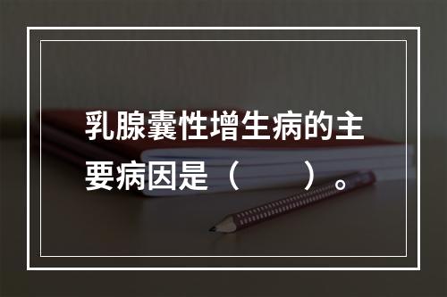 乳腺囊性增生病的主要病因是（　　）。