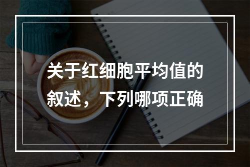 关于红细胞平均值的叙述，下列哪项正确