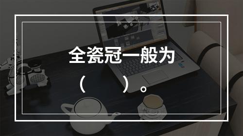 全瓷冠一般为（　　）。