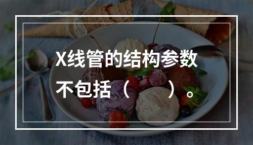 X线管的结构参数不包括（　　）。