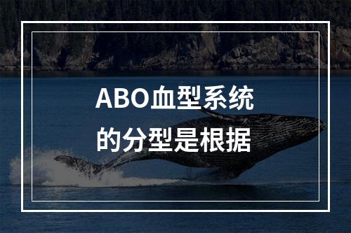 ABO血型系统的分型是根据