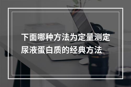 下面哪种方法为定量测定尿液蛋白质的经典方法