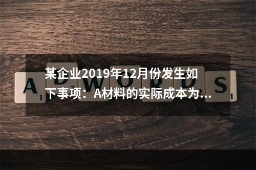 某企业2019年12月份发生如下事项：A材料的实际成本为20