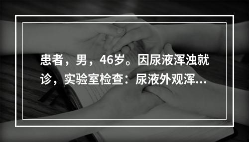 患者，男，46岁。因尿液浑浊就诊，实验室检查：尿液外观浑浊，