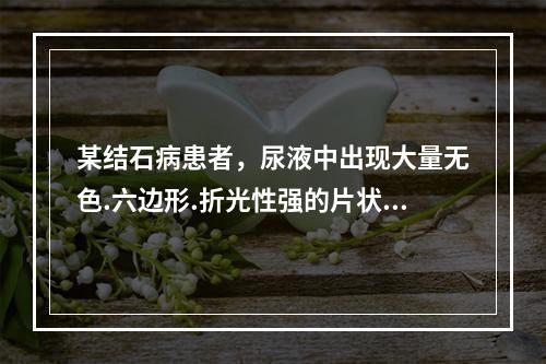 某结石病患者，尿液中出现大量无色.六边形.折光性强的片状晶体