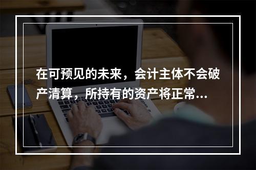 在可预见的未来，会计主体不会破产清算，所持有的资产将正常营运