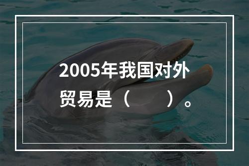 2005年我国对外贸易是（　　）。