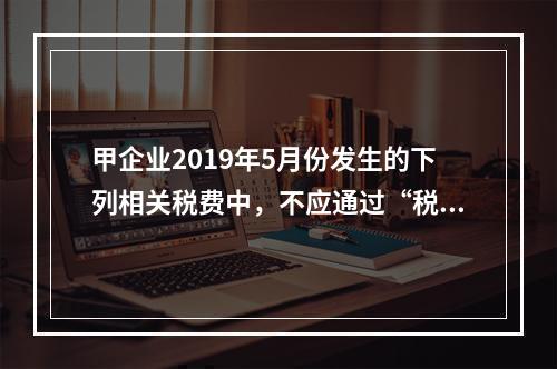 甲企业2019年5月份发生的下列相关税费中，不应通过“税金及