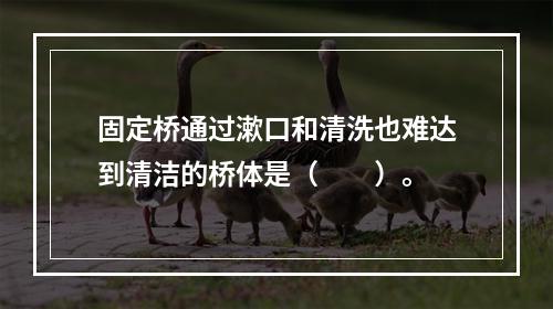 固定桥通过漱口和清洗也难达到清洁的桥体是（　　）。