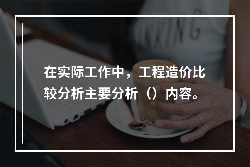 在实际工作中，工程造价比较分析主要分析（）内容。