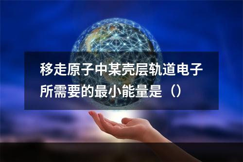 移走原子中某壳层轨道电子所需要的最小能量是（）