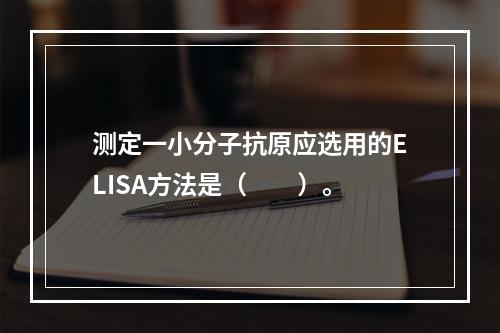 测定一小分子抗原应选用的ELISA方法是（　　）。